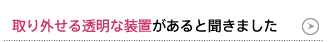 取り外せる透明な装置があると聞きました